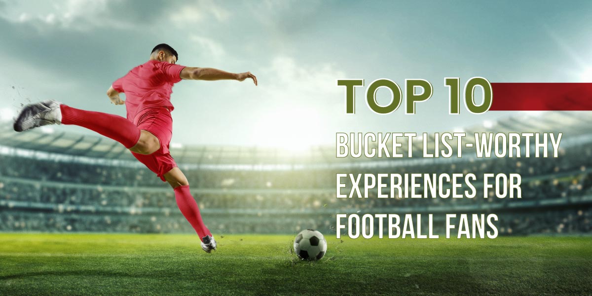 Bucket List Football Tourism: 10 Must-Have Experiences